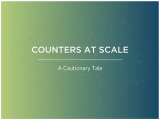 COUNTERS AT SCALE
A Cautionary Tale
 