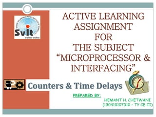 Counters & Time Delays
ACTIVE LEARNING
ASSIGNMENT
FOR
THE SUBJECT
“MICROPROCESSOR &
INTERFACING”
PREPARED BY:
HEMANT H. CHETWANI
(130410107010 – TY CE-II)
 