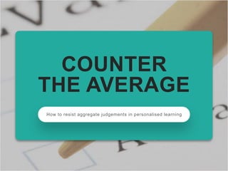 Junaid Mubeen Counter the Average
www.fjmubeen.com
1
How to resist aggregate judgements in personalised learning
COUNTER
THE AVERAGE
 