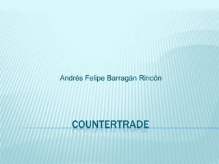 Andrés Felipe Barragán Rincón




   COUNTERTRADE
 