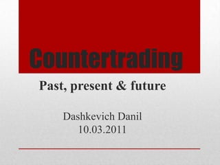 Countertrading Past, present & future DashkevichDanil 10.03.2011 