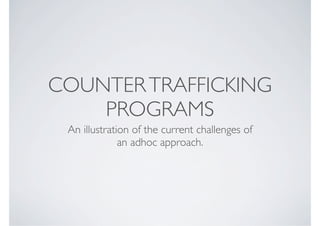 COUNTER TRAFFICKING
    PROGRAMS
 An illustration of the current challenges of
              an adhoc approach.
 