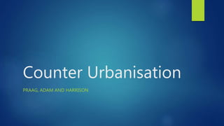 Counter Urbanisation
PRAAG, ADAM AND HARRISON
 