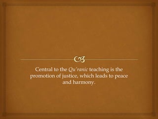 Central to the Qu’ranic teaching is the 
promotion of justice, which leads to peace 
and harmony. 
 