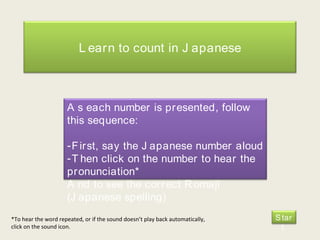 *To hear the word repeated, or if the sound doesn’t play back automatically, click on the sound icon. Learn to count in Japanese ,[object Object],[object Object],[object Object],[object Object],Start  