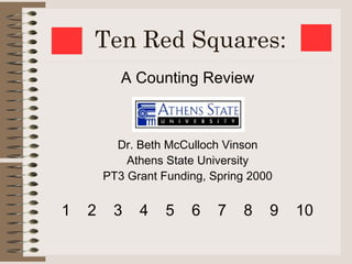 Ten Red Squares:
           A Counting Review



          Dr. Beth McCulloch Vinson
            Athens State University
        PT3 Grant Funding, Spring 2000


1   2    3    4    5   6    7   8    9   10
 