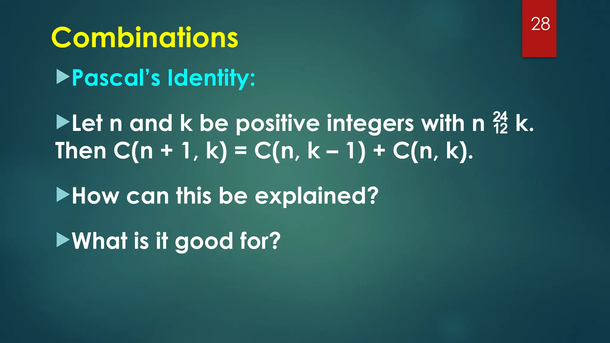 Pascal’s Identity:
Let n and k be positive integers with n  k.
Then C(n + 1, k) = C(n, k – 1) + C(n, k).
How can this be explained?
What is it good for?
28
Combinations
 