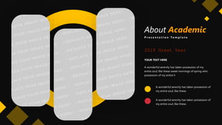 About Academic
P r e s e n t a t i o n T e m p l a t e
2019 Great Year
A wonderful serenity has taken possession of my
entire soul, like these sweet mornings of spring whic
possession of my entire h
YOUR TEXT HERE
A wonderful serenity has taken possession of
my entire soul, like these.
A wonderful serenity has taken possession of
my entire soul, like these.
 