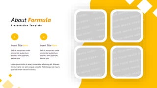 About Formula
P r e s e n t a t i o n T e m p l a t e
1
Sed ut perspiciatis unde
omnis iste laudantium
totems rems aperiam,
eaque ipsa
Insert Title Here
2
Sed ut perspiciatis unde
omnis iste laudantium
totems rems aperiam,
eaque ipsa
Insert Title Here
Lorem ipsum dolor sit amet, consectetur adipiscing elit. Aliquam
tincidunt ante nec sem congue convallis. Pellentesque vel mauris
quis nisl ornare rutrum in id risus.
 