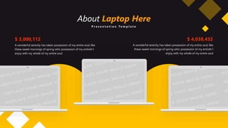 About Laptop Here
P r e s e n t a t i o n T e m p l a t e
A wonderful serenity has taken possession of my entire soul, like
these sweet mornings of spring whic possession of my entireh I
enjoy with my whole of my entire soul
$ 3,000,112
A wonderful serenity has taken possession of my entire soul, like
these sweet mornings of spring whic possession of my entireh I
enjoy with my whole of my entire soul
$ 4,038,432
 