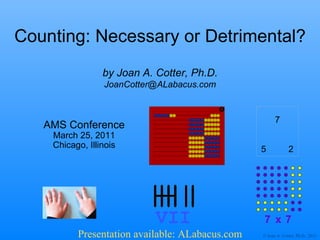 Counting: Necessary or Detrimental? AMS Conference March 25, 2011 Chicago, Illinois by Joan A. Cotter, Ph.D. [email_address] 7 5 2 Presentation available: ALabacus.com 7 x 7 VII 