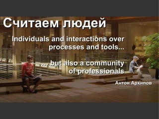 Считаем людей
 Individuals and interactions over
            processes and tools...

         … but also a community
                 of professionals
                               Антон Архипов
 