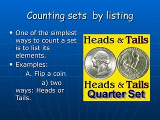 Counting sets  by listing One of the simplest ways to count a set is to list its elements. Examples: A. Flip a coin a) two ways: Heads or Tails. 