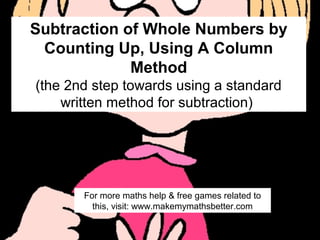 Subtraction of Whole Numbers by
Counting Up, Using A Column
Method
(the 2nd step towards using a standard
written method for subtraction)

For more maths help & free games related to
this, visit: www.makemymathsbetter.com

 