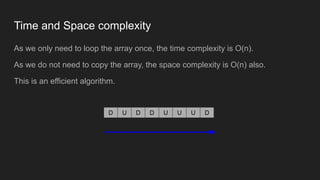 Time and Space complexity
As we only need to loop the array once, the time complexity is O(n).
As we do not need to copy the array, the space complexity is O(n) also.
This is an efficient algorithm.
D U D D U U U D
 
