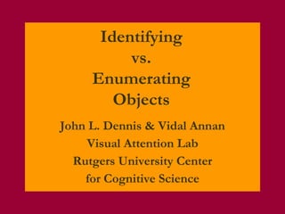 Identifying
vs.
Enumerating
Objects
John L. Dennis & Vidal Annan
Visual Attention Lab
Rutgers University Center
for Cognitive Science
 