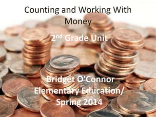 Counting and Working With
Money
nd
2

Grade Unit

Bridget O’Connor
Elementary Education/
Spring 2014

 