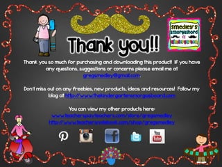 Thank you!!
Thank you so much for purchasing and downloading this product! If you have
any questions, suggestions or concerns please email me at
gregsmedley@gmail.com.
Don’t miss out on any freebies, new products, ideas and resources! Follow my
blog at http://www.thekindergartensmorgasboard.com
You can view my other products here:
www.teacherspayteachers.com/store/gregsmedley
http://www.teachersnotebook.com/shop/gregsmedley
 