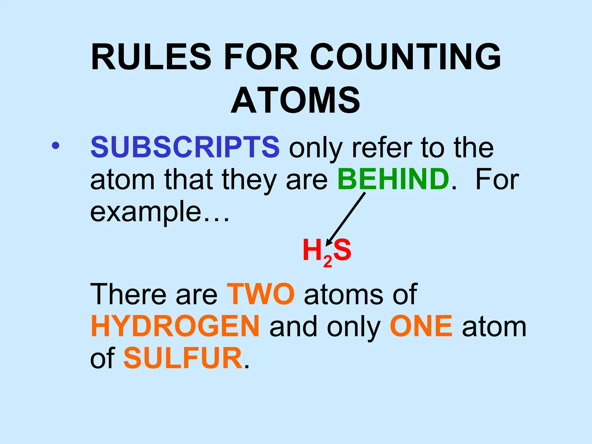 RULES FOR COUNTING ATOMS SUBSCRIPTS only refer to the atom that they are BEHIND . For example… H 2 S There are TWO atoms of HYDROGEN and only ONE atom of SULFUR .