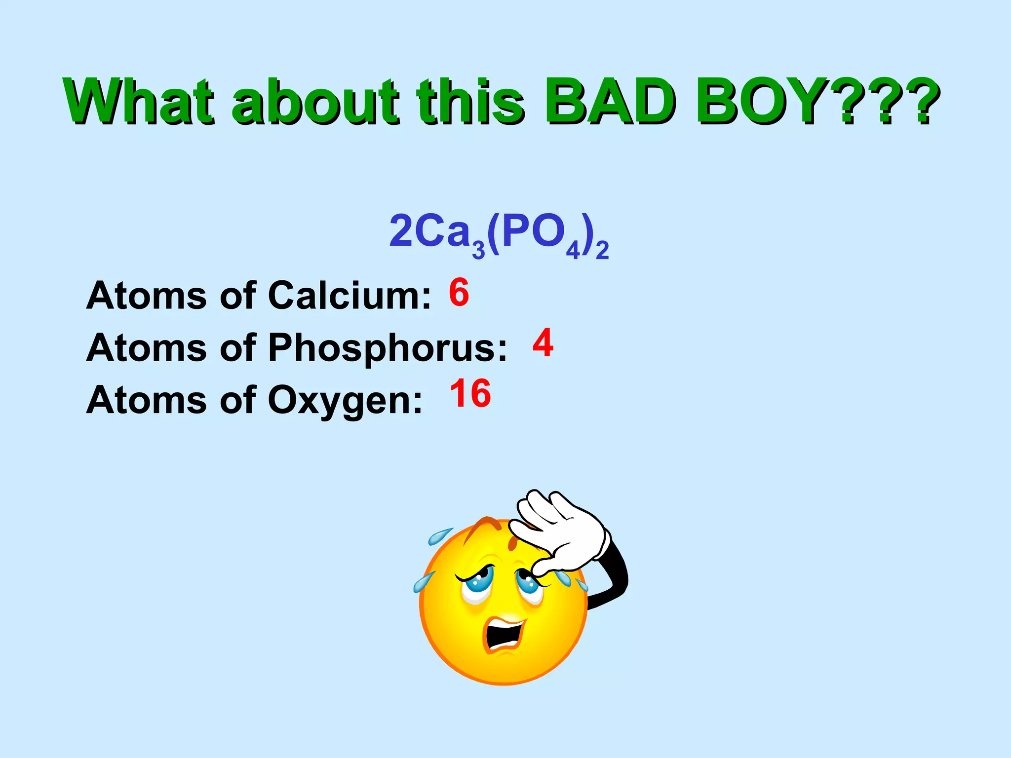 What about this BAD BOY??? 2Ca 3 (PO 4 ) 2 Atoms of Calcium: Atoms of Phosphorus: Atoms of Oxygen: 6 4 16