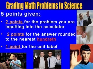 5 points given:
• 2 points for the problem you are
  inputting into the calculator
•    2 points for the answer rounded
    to the nearest hundreth
• 1 point for the unit label
 
