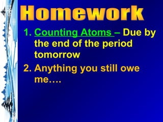 1. Counting Atoms – Due by
   the end of the period
   tomorrow
2. Anything you still owe
   me….
 