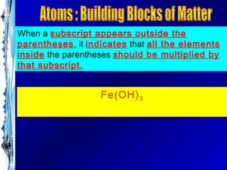 When a subscript appears outside the
parentheses, it indicates that all the elements
inside the parentheses should be multiplied by
that subscript.


                   Fe(OH) 3
 