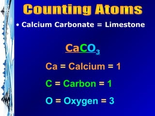 • Calcium Carbonate = Limestone


           CaCO3
       Ca = Calcium = 1
       C = Carbon = 1
       O = Oxygen = 3
 