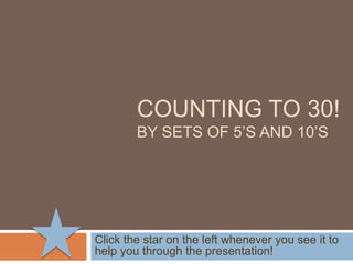 COUNTING TO 30!By Sets of 5’s and 10’s Click the star on the left whenever you see it to help you through the presentation! 