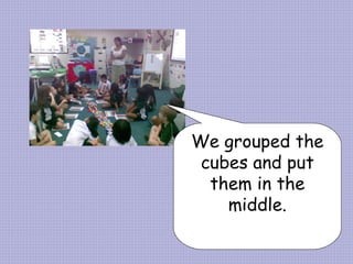 We grouped the cubes and put them in the middle. 