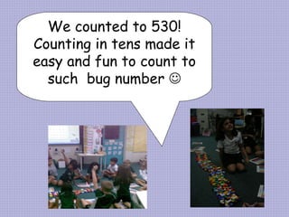We counted to 530! Counting in tens made it easy and fun to count to such  bug number   
