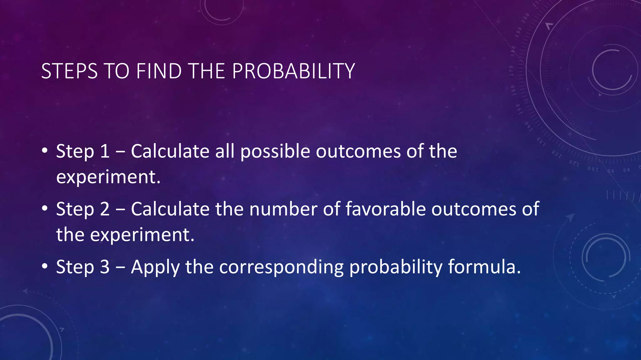 STEPS TO FIND THE PROBABILITY
• Step 1 − Calculate all possible outcomes of the
experiment.
• Step 2 − Calculate the number of favorable outcomes of
the experiment.
• Step 3 − Apply the corresponding probability formula.
 