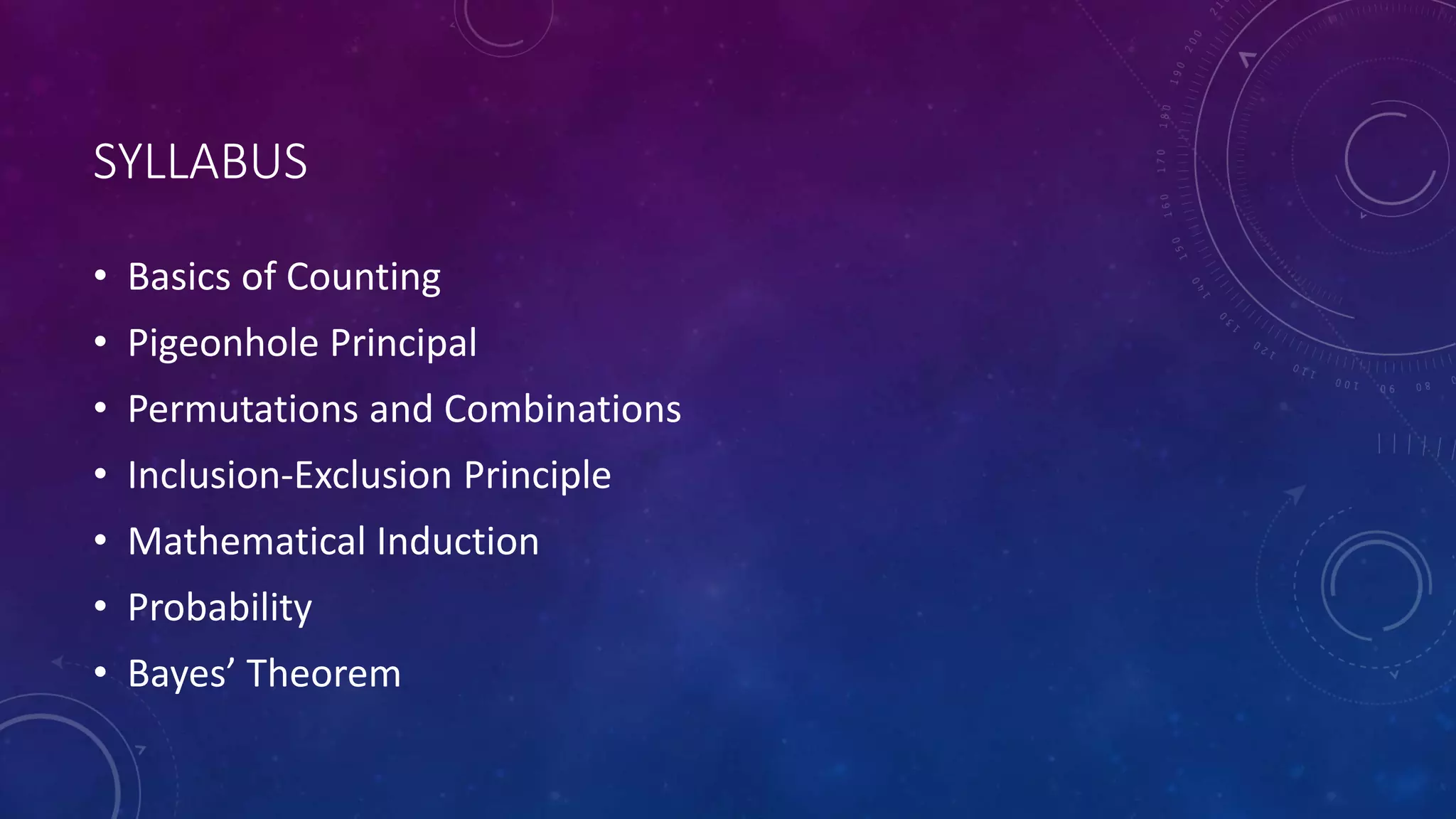 SYLLABUS
• Basics of Counting
• Pigeonhole Principal
• Permutations and Combinations
• Inclusion-Exclusion Principle
• Mathematical Induction
• Probability
• Bayes’ Theorem
 