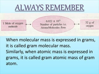 ALWAYS REMEMBER
When molecular mass is expressed in grams,
it is called gram molecular mass.
Similarly, when atomic mass is expressed in
grams, it is called gram atomic mass of gram
atom.
 