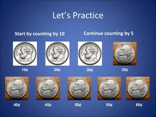 Let’s Practice
Start by counting by 10 Continue counting by 5
10¢ 20¢
40¢ 45¢
30¢ 35¢
50¢ 55¢ 60¢
 