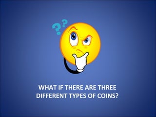 WHAT IF THERE ARE THREE
DIFFERENT TYPES OF COINS?
 