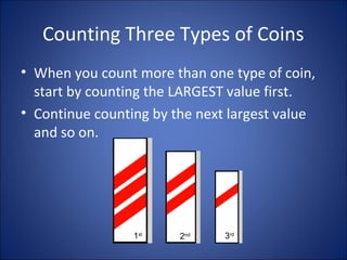 Counting Three Types of Coins
• When you count more than one type of coin,
start by counting the LARGEST value first.
• Continue counting by the next largest value
and so on.
1st
2nd 3rd
 