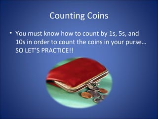Counting Coins
• You must know how to count by 1s, 5s, and
10s in order to count the coins in your purse…
SO LET’S PRACTICE!!
 