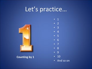 Let’s practice…
Counting by 1
• 1
• 2
• 3
• 4
• 5
• 6
• 7
• 8
• 9
• 10
• And so on
 