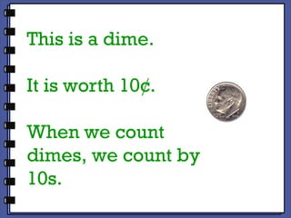 This is a dime. It is worth 10¢.  When we count dimes, we count by 10s. 