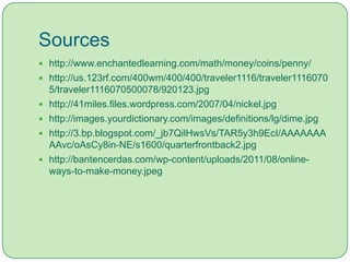 Sourceshttp://www.enchantedlearning.com/math/money/coins/penny/http://us.123rf.com/400wm/400/400/traveler1116/traveler11160705/traveler1116070500078/920123.jpg http://41miles.files.wordpress.com/2007/04/nickel.jpg http://images.yourdictionary.com/images/definitions/lg/dime.jpg http://3.bp.blogspot.com/_jb7QilHwsVs/TAR5y3h9EcI/AAAAAAAAAvc/oAsCy8in-NE/s1600/quarterfrontback2.jpg http://bantencerdas.com/wp-content/uploads/2011/08/online-ways-to-make-money.jpeg