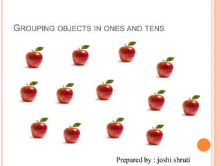 GROUPING OBJECTS IN ONES AND TENS
Prepared by : joshi shruti
 