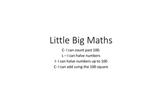 Little Big Maths
C- I can count past 100.
L – I can halve numbers
I- I can halve numbers up to 100
C- I can add using the 100 square
 
