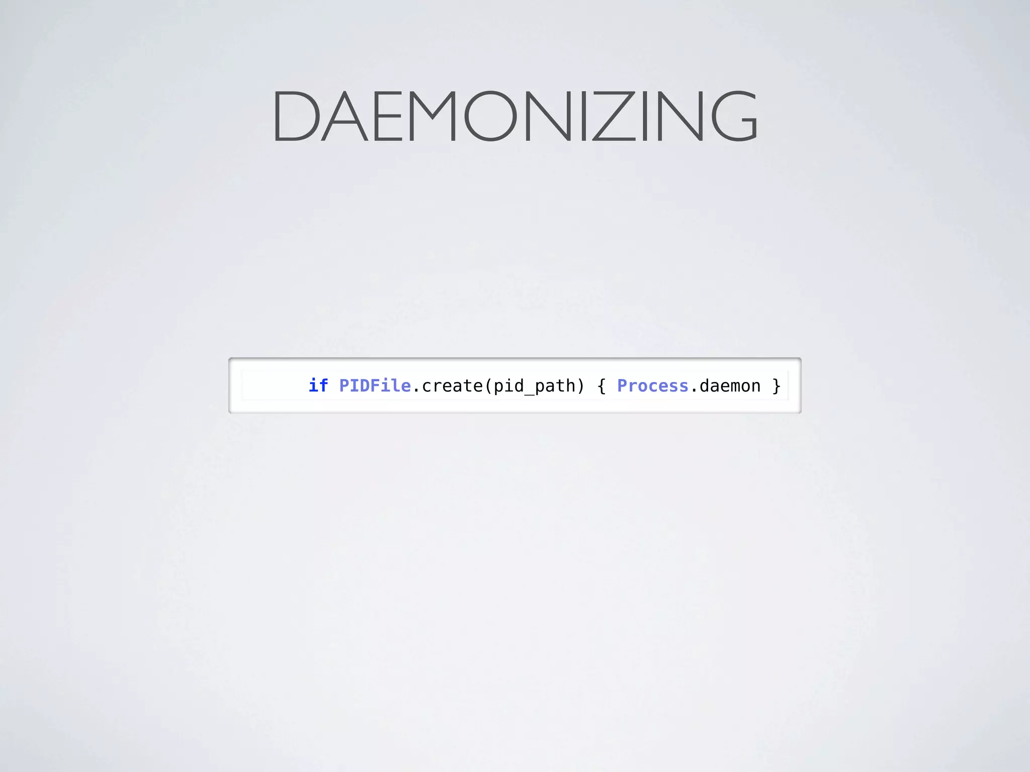 DAEMONIZING


if PIDFile.create(pid_path) { Process.daemon }
 