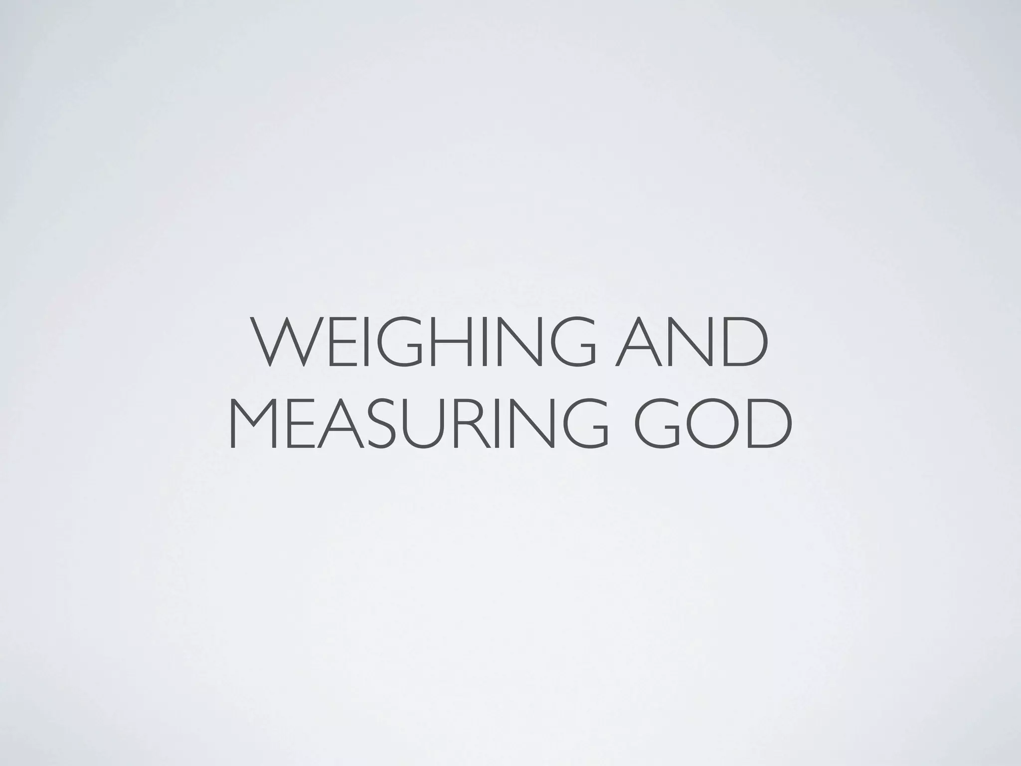 WEIGHING AND
MEASURING GOD
 