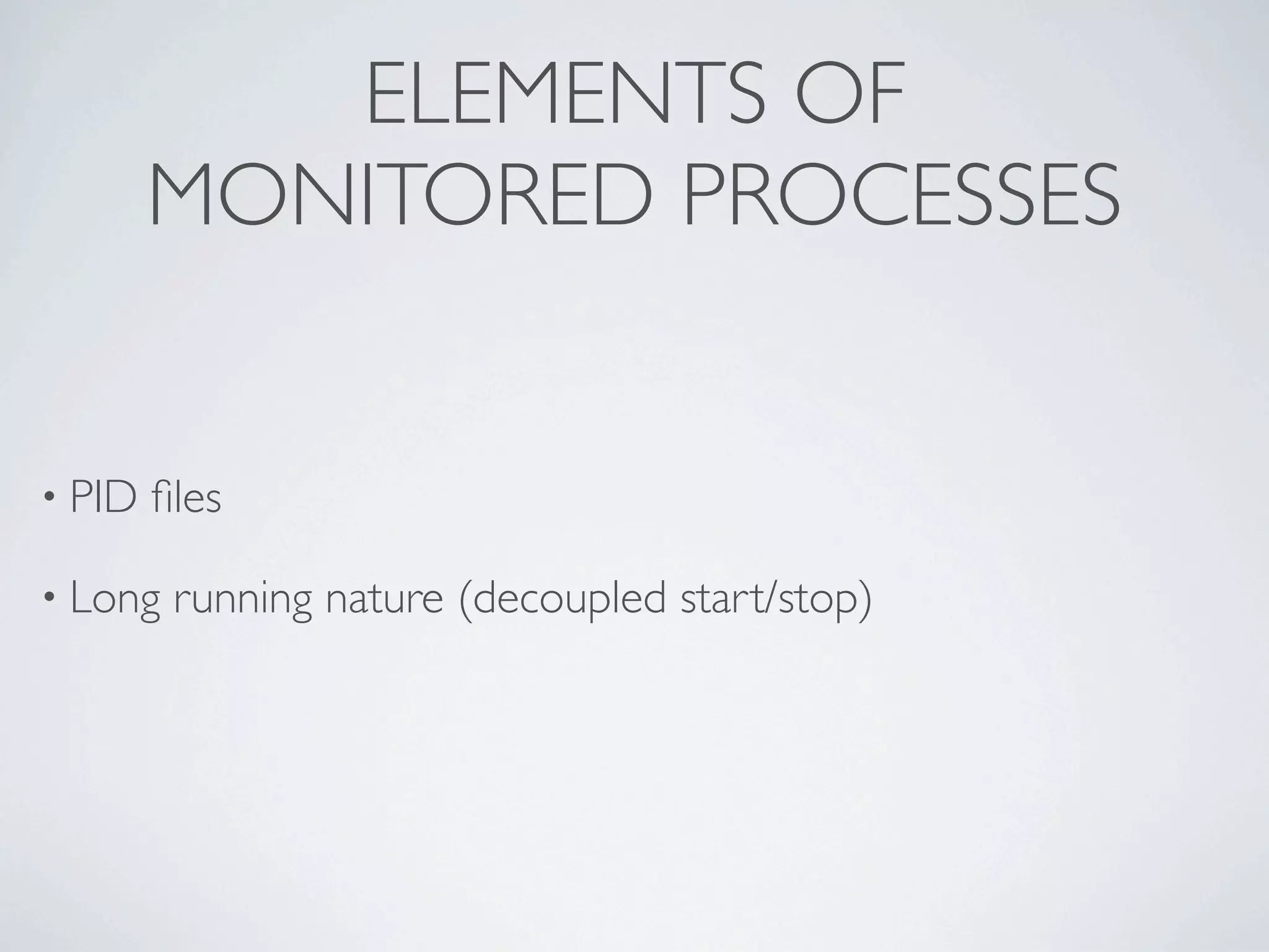 ELEMENTS OF
        MONITORED PROCESSES


• PID   ﬁles

• Long   running nature (decoupled start/stop)
 