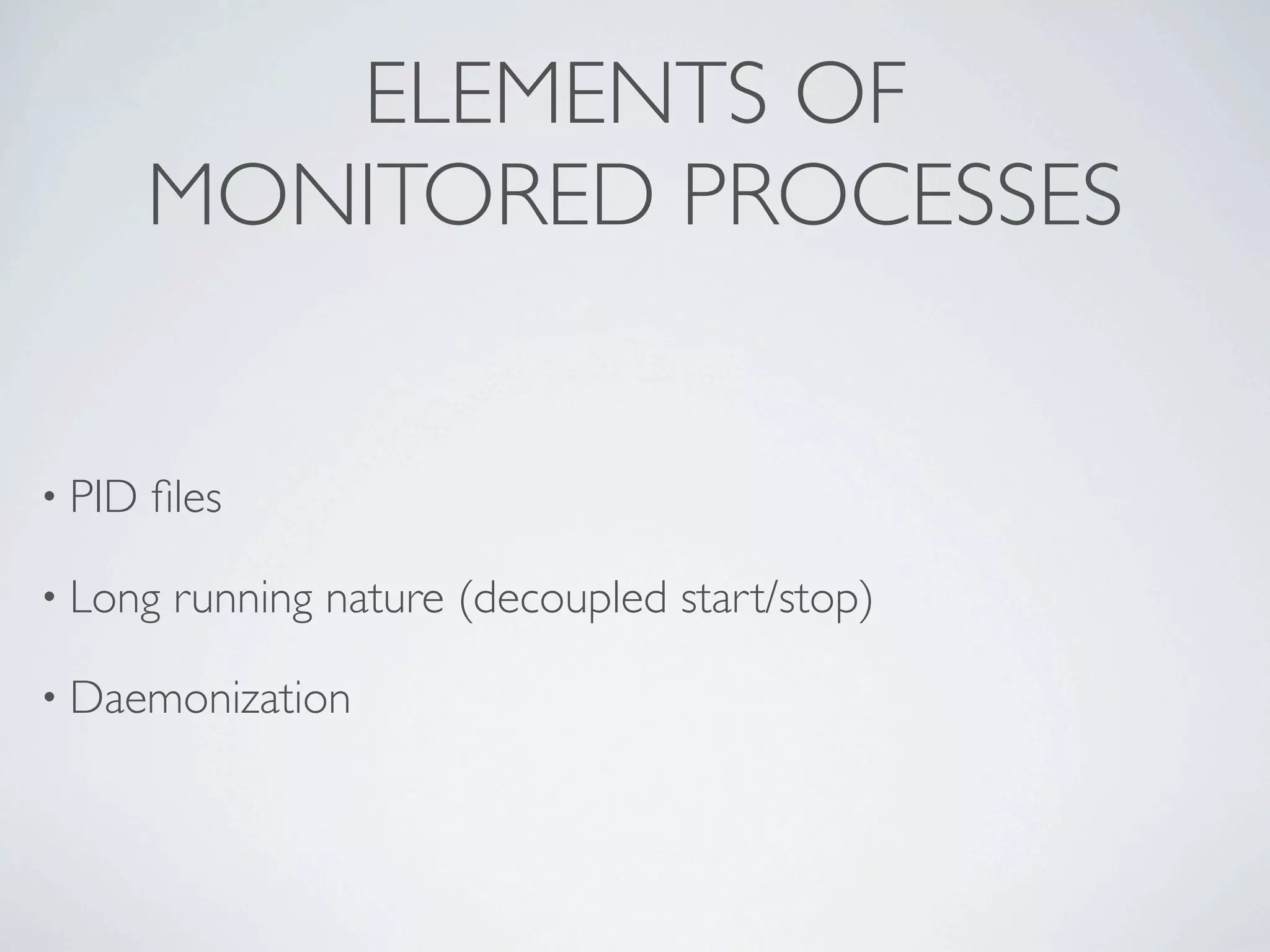 ELEMENTS OF
        MONITORED PROCESSES


• PID   ﬁles

• Long   running nature (decoupled start/stop)

• Daemonization
 