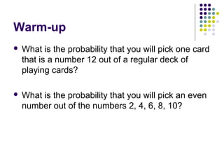 Warm-up
 What is the probability that you will pick one card
that is a number 12 out of a regular deck of
playing cards?
 What is the probability that you will pick an even
number out of the numbers 2, 4, 6, 8, 10?
 