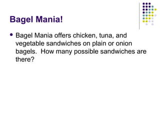 Bagel Mania!
 Bagel Mania offers chicken, tuna, and
vegetable sandwiches on plain or onion
bagels. How many possible sandwiches are
there?
 