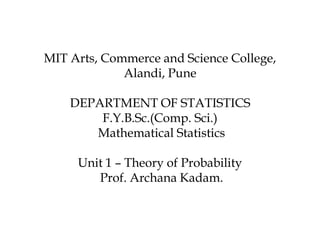 MIT Arts, Commerce and Science College,
Alandi, Pune
DEPARTMENT OF STATISTICS
F.Y.B.Sc.(Comp. Sci.)
Mathematical Statistics
Unit 1 – Theory of Probability
Prof. Archana Kadam.
 